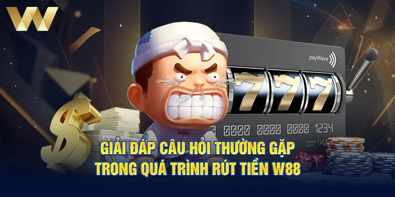 Giải đáp câu hỏi thường gặp trong quá trình rút tiền W88